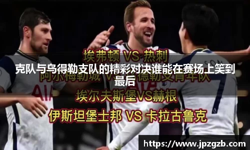克队与乌得勒支队的精彩对决谁能在赛场上笑到最后