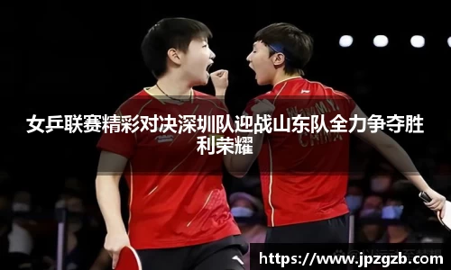 女乒联赛精彩对决深圳队迎战山东队全力争夺胜利荣耀