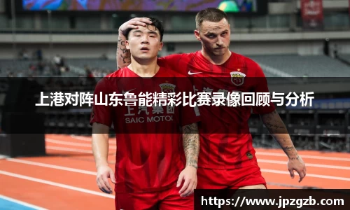 上港对阵山东鲁能精彩比赛录像回顾与分析