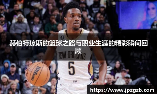 赫伯特琼斯的篮球之路与职业生涯的精彩瞬间回顾
