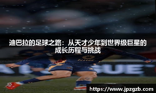 迪巴拉的足球之路：从天才少年到世界级巨星的成长历程与挑战