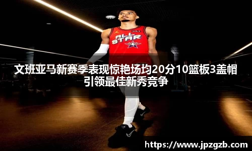 文班亚马新赛季表现惊艳场均20分10篮板3盖帽引领最佳新秀竞争