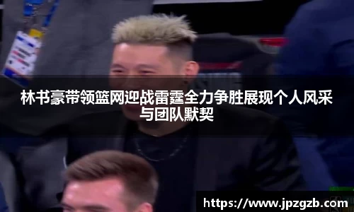 林书豪带领篮网迎战雷霆全力争胜展现个人风采与团队默契