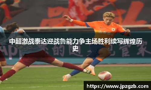 中超激战泰达迎战鲁能力争主场胜利续写辉煌历史