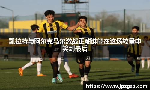 凯拉特与阿尔克马尔激战正酣谁能在这场较量中笑到最后