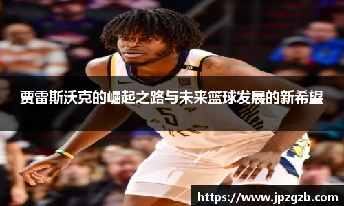 贾雷斯沃克的崛起之路与未来篮球发展的新希望