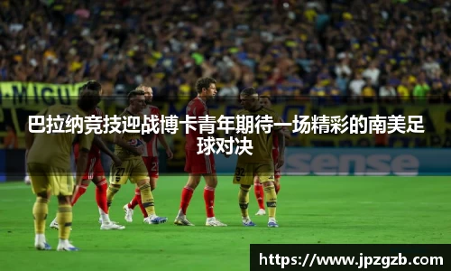 巴拉纳竞技迎战博卡青年期待一场精彩的南美足球对决