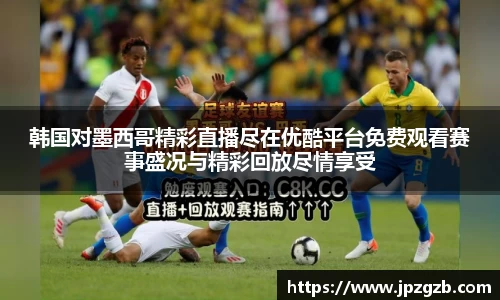 韩国对墨西哥精彩直播尽在优酷平台免费观看赛事盛况与精彩回放尽情享受