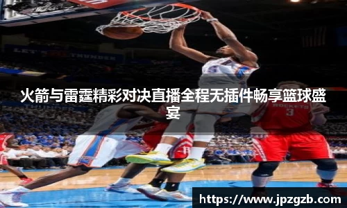 火箭与雷霆精彩对决直播全程无插件畅享篮球盛宴