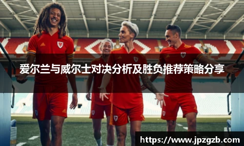 爱尔兰与威尔士对决分析及胜负推荐策略分享