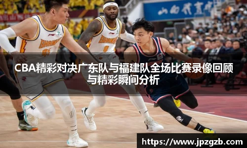 CBA精彩对决广东队与福建队全场比赛录像回顾与精彩瞬间分析