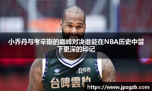 小乔丹与考辛斯的巅峰对决谁能在NBA历史中留下更深的印记