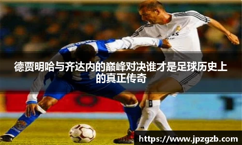 德贾明哈与齐达内的巅峰对决谁才是足球历史上的真正传奇