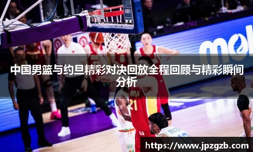 中国男篮与约旦精彩对决回放全程回顾与精彩瞬间分析