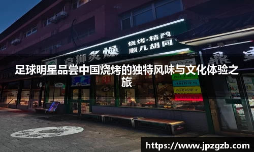 足球明星品尝中国烧烤的独特风味与文化体验之旅