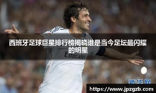西班牙足球巨星排行榜揭晓谁是当今足坛最闪耀的明星