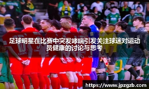 足球明星在比赛中突发哮喘引发关注球迷对运动员健康的讨论与思考