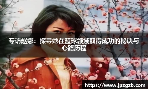 专访赵娜：探寻她在篮球领域取得成功的秘诀与心路历程