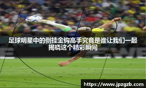 足球明星中的倒挂金钩高手究竟是谁让我们一起揭晓这个精彩瞬间