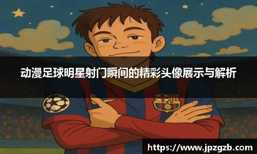 动漫足球明星射门瞬间的精彩头像展示与解析