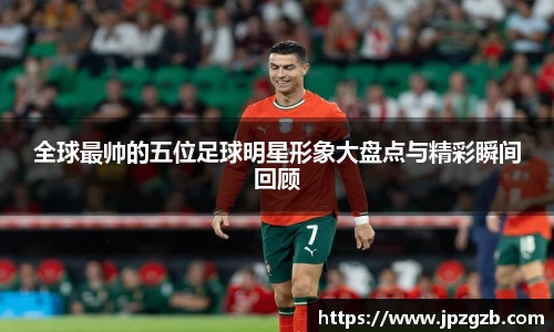 全球最帅的五位足球明星形象大盘点与精彩瞬间回顾