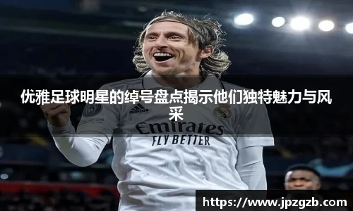 优雅足球明星的绰号盘点揭示他们独特魅力与风采
