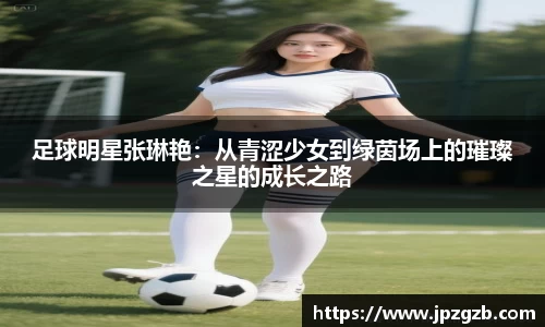 足球明星张琳艳：从青涩少女到绿茵场上的璀璨之星的成长之路