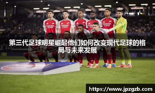 第三代足球明星崛起他们如何改变现代足球的格局与未来发展